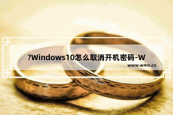 ?Windows10怎么取消开机密码-Win10系统取消开机的登录密码的方法教程