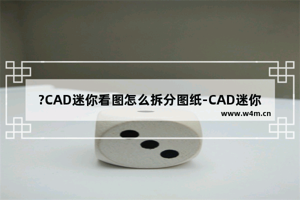 ?CAD迷你看图怎么拆分图纸-CAD迷你看图分割图纸的方法教程