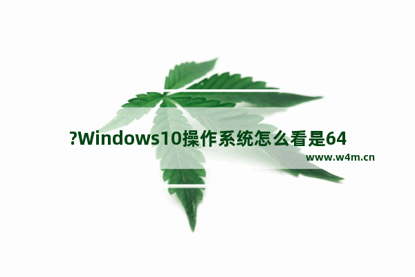 ?Windows10操作系统怎么看是64位还是32位-Win10系统查看系统是多少位的方法教程