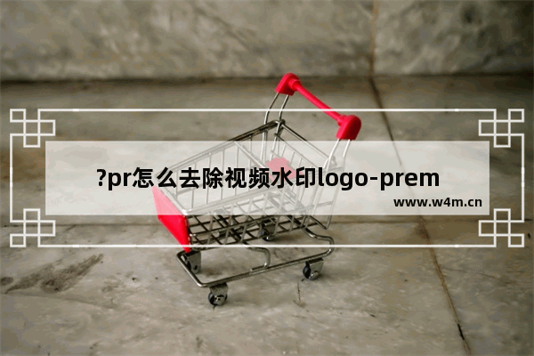 ?pr怎么去除视频水印logo-premiere无痕去水印的方法教程