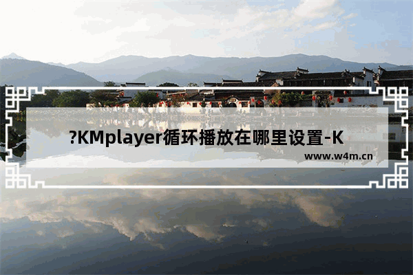 ?KMplayer循环播放在哪里设置-KMplayer设置循环播放视频的方法教程