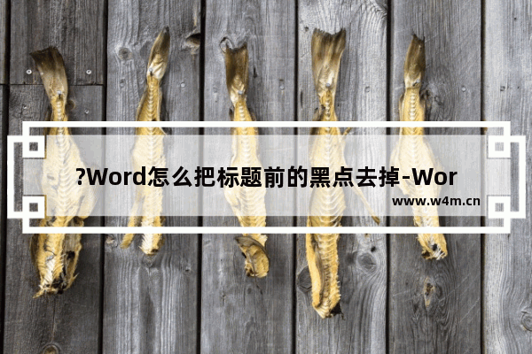 ?Word怎么把标题前的黑点去掉-Word文档删除标题前面的小黑方块的方法教程