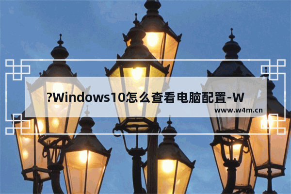 ?Windows10怎么查看电脑配置-Win10查看电脑规格信息的方法教程