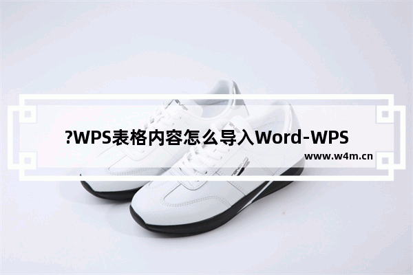 ?WPS表格内容怎么导入Word-WPS表格内容插入Word文档的方法教程