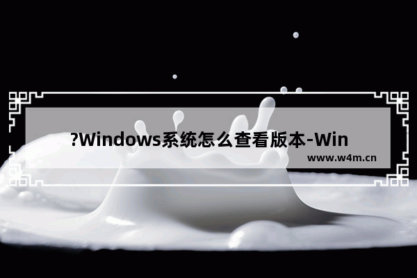 ?Windows系统怎么查看版本-Windows查看系统是win几的方法教程