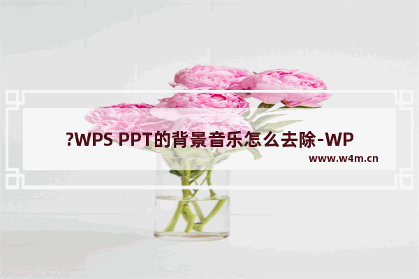 ?WPS PPT的背景音乐怎么去除-WPS PPT删除背景音乐的方法教程