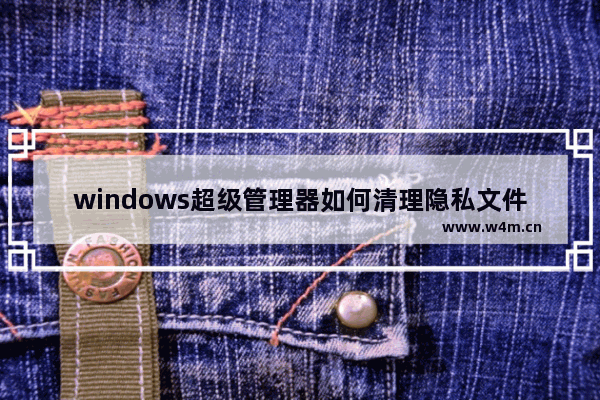 windows超级管理器如何清理隐私文件-windows超级管理器清理隐私文件的方法