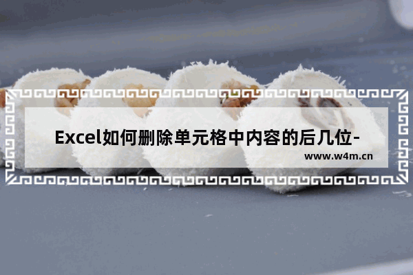 Excel如何删除单元格中内容的后几位-Excel删除单元格中内容的后几位的方法