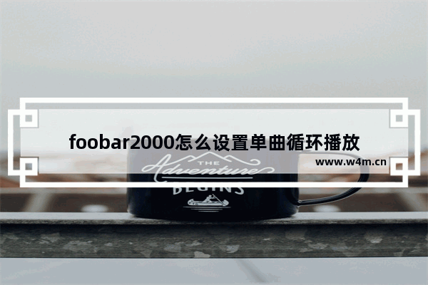 foobar2000怎么设置单曲循环播放-foobar2000设置单曲循环播放的方法