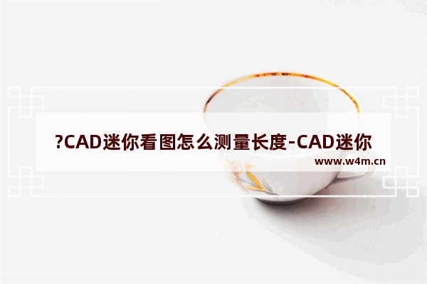 ?CAD迷你看图怎么测量长度-CAD迷你看图测量长度的方法教程