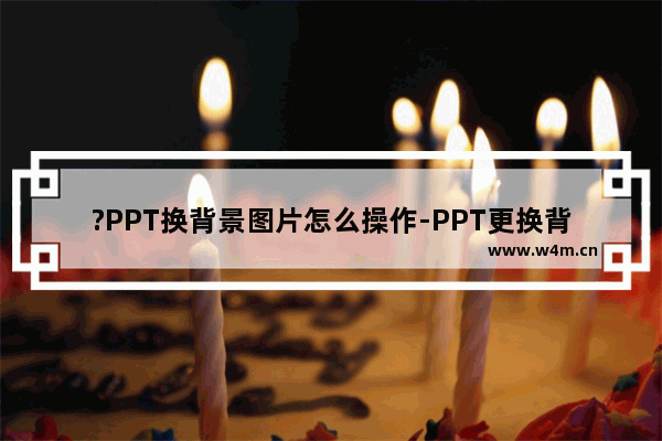 ?PPT换背景图片怎么操作-PPT更换背景图片的方法教程