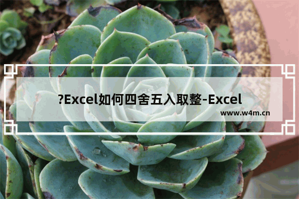 ?Excel如何四舍五入取整-Excel表格中实现四舍五入保留整数的方法教程