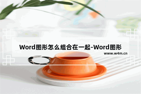 Word图形怎么组合在一起-Word图形组合在一起的方法