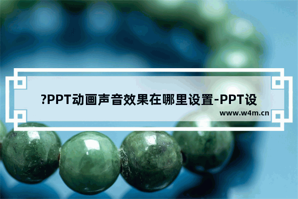 ?PPT动画声音效果在哪里设置-PPT设置动画效果的音效的方法教程