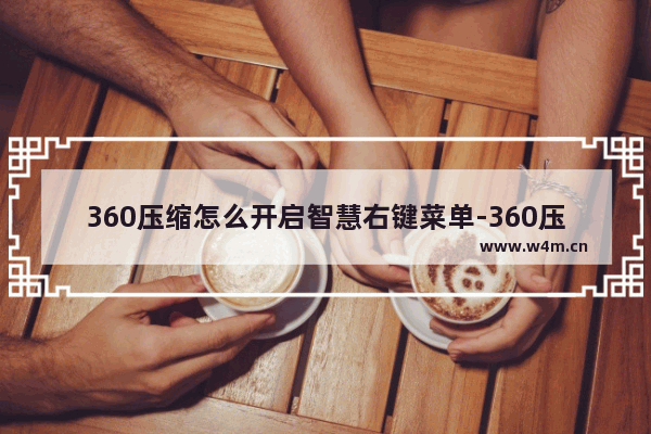 360压缩怎么开启智慧右键菜单-360压缩开启智慧右键菜单的方法