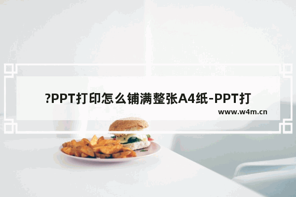 ?PPT打印怎么铺满整张A4纸-PPT打印在a4纸上的方法教程