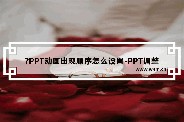 ?PPT动画出现顺序怎么设置-PPT调整动画先后顺序的方法教程