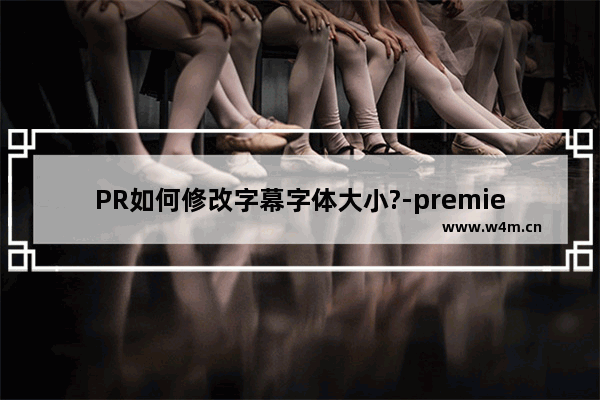 PR如何修改字幕字体大小?-premiere修改字幕字体大小的方法