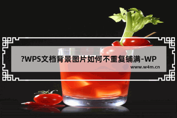 ?WPS文档背景图片如何不重复铺满-WPS文档设置图片不重复铺满一页的方法教程