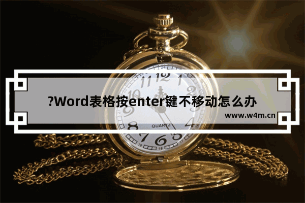 ?Word表格按enter键不移动怎么办-Word文档解决表格按enter回车键移动不了的方法教程