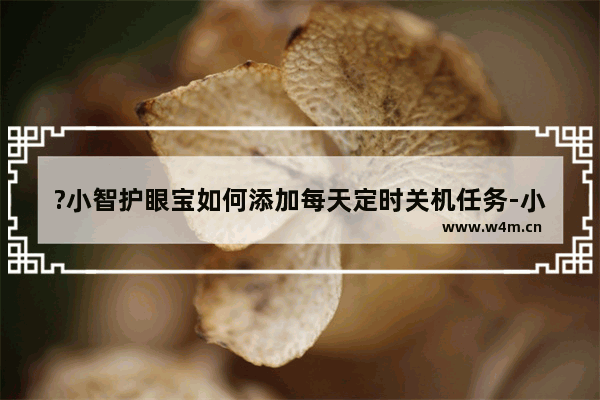 ?小智护眼宝如何添加每天定时关机任务-小智护眼宝设置每天自动关机的方法教程