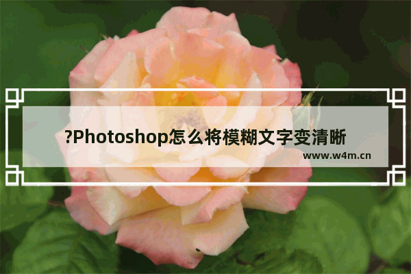 ?Photoshop怎么将模糊文字变清晰-PS将图片中模糊的文字加深变清晰方法教程