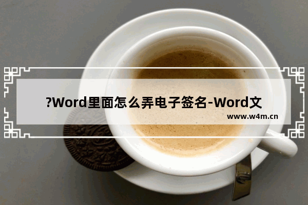 ?Word里面怎么弄电子签名-Word文档添加电子签名的方法教程