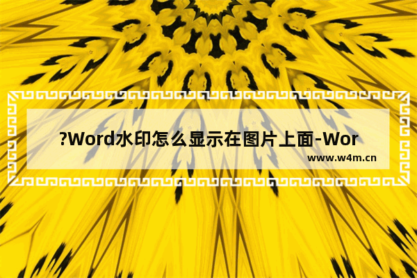 ?Word水印怎么显示在图片上面-Word文档让水印显示在图片上方的方法教程