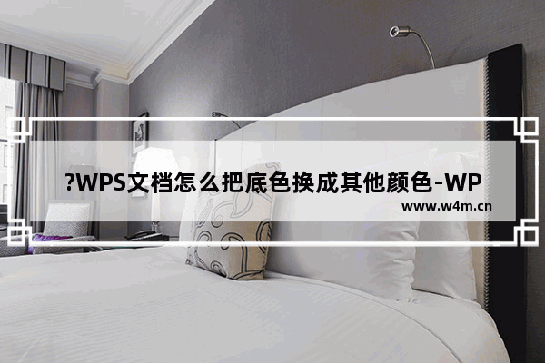 ?WPS文档怎么把底色换成其他颜色-WPS Word设置背景颜色的方法教程