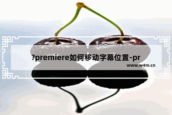 ?premiere如何移动字幕位置-pr软件调整视频文字位置的方法教程