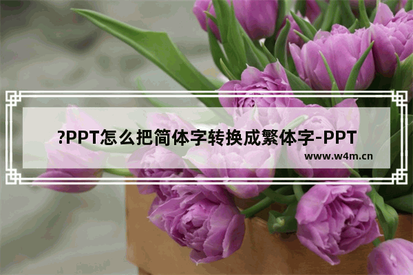 ?PPT怎么把简体字转换成繁体字-PPT简体中文转换为繁体中文的方法教程