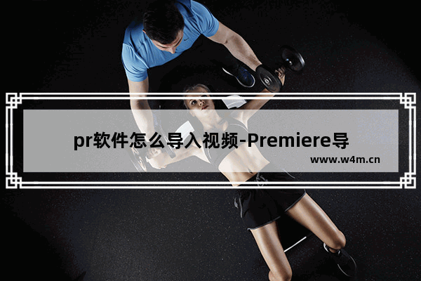 pr软件怎么导入视频-Premiere导入视频的方法