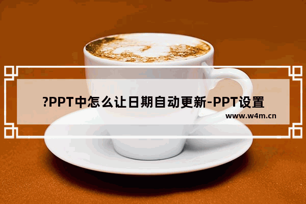 ?PPT中怎么让日期自动更新-PPT设置自动更新的日期的方法教程