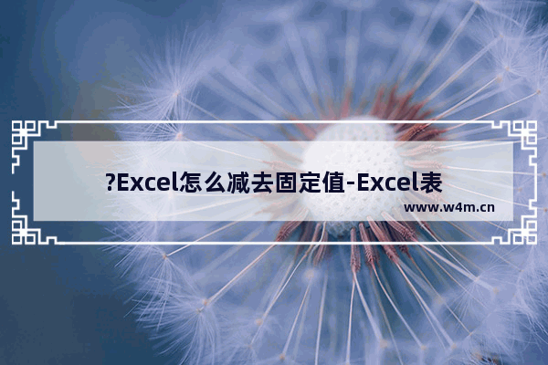 ?Excel怎么减去固定值-Excel表格统一减去一个数的方法教程