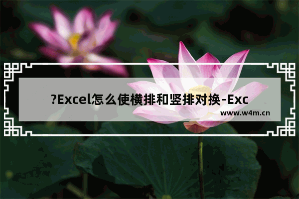 ?Excel怎么使横排和竖排对换-Excel表格使横排变为竖排的方法教程