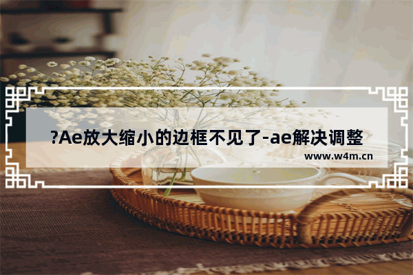 ?Ae放大缩小的边框不见了-ae解决调整大小的框不见了的方法教程