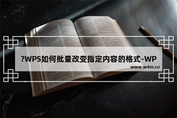 ?WPS如何批量改变指定内容的格式-WPS Word批量修改文本格式的方法教程