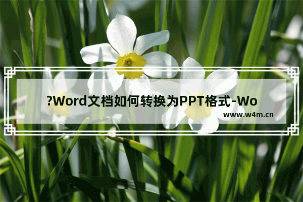 ?Word文档如何转换为PPT格式-Word转为PPT的超简单方法