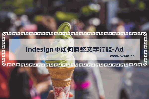 Indesign中如何调整文字行距-Adobe InDesign设置文字行距的方法