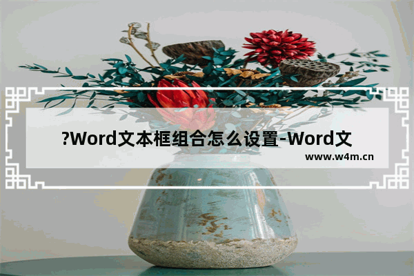 ?Word文本框组合怎么设置-Word文档将文本框组合在一起的方法教程