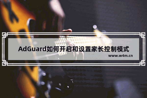 AdGuard如何开启和设置家长控制模式-AdGuard开启和设置家长控制模式的方法