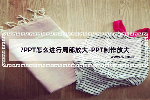 ?PPT怎么进行局部放大-PPT制作放大镜效果的方法教程