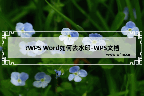 ?WPS Word如何去水印-WPS文档去掉背景水印的方法教程