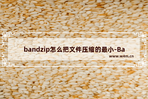 bandzip怎么把文件压缩的最小-Bandizip将文件压缩到最小的方法教程