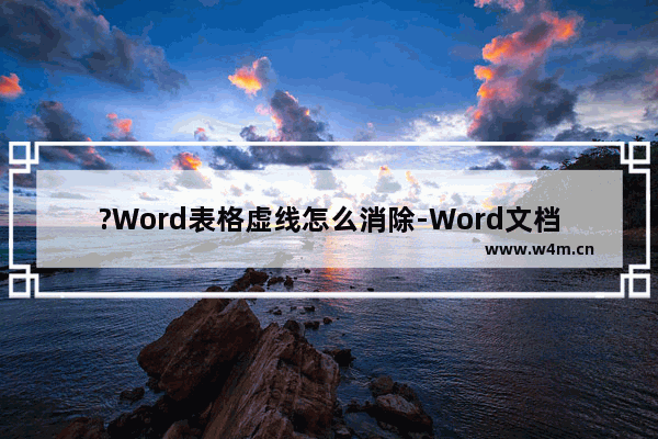 ?Word表格虚线怎么消除-Word文档去除表格虚线的方法教程