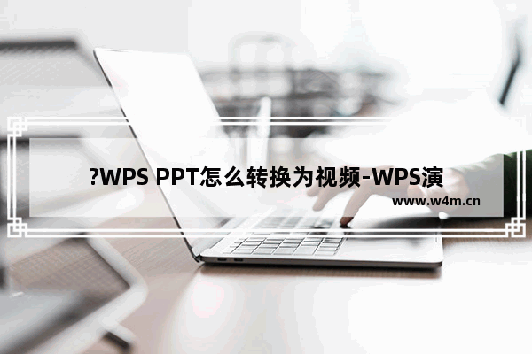 ?WPS PPT怎么转换为视频-WPS演示文稿输出为视频格式的方法教程