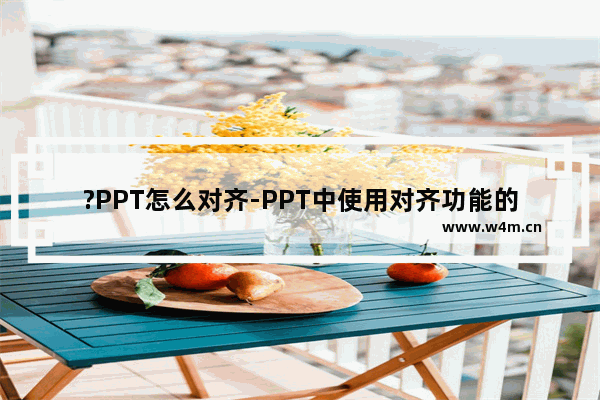 ?PPT怎么对齐-PPT中使用对齐功能的方法教程