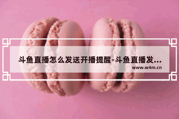 斗鱼直播怎么发送开播提醒-斗鱼直播发送开播提醒的方法