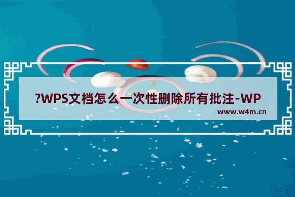 ?WPS文档怎么一次性删除所有批注-WPS Word批量删除文档中所有批注的方法教程