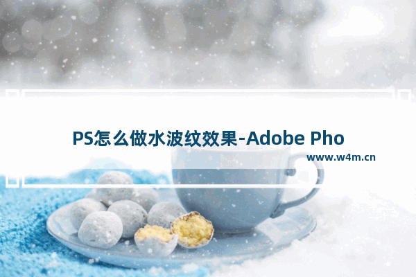 PS怎么做水波纹效果-Adobe Photoshop制作水波纹效果的方法